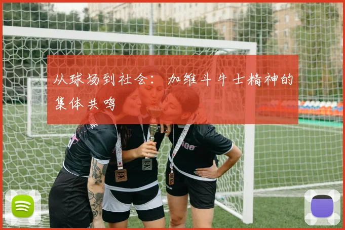 从球场到社会：加维斗牛士精神的集体共鸣