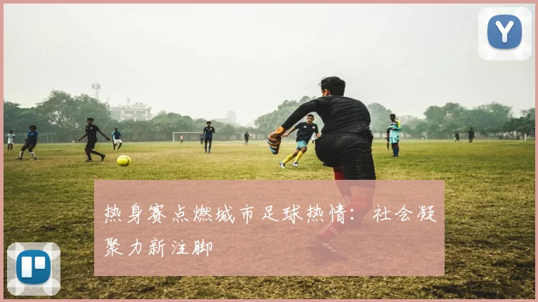 热身赛点燃城市足球热情：社会凝聚力新注脚