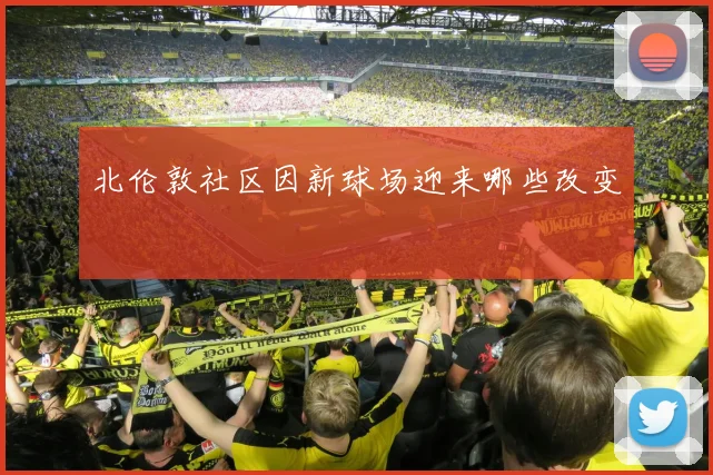 北伦敦社区因新球场迎来哪些改变