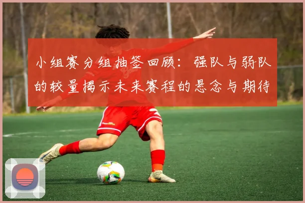 小组赛分组抽签回顾：强队与弱队的较量揭示未来赛程的悬念与期待