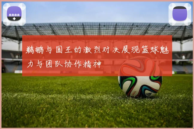 鹈鹕与国王的激烈对决展现篮球魅力与团队协作精神