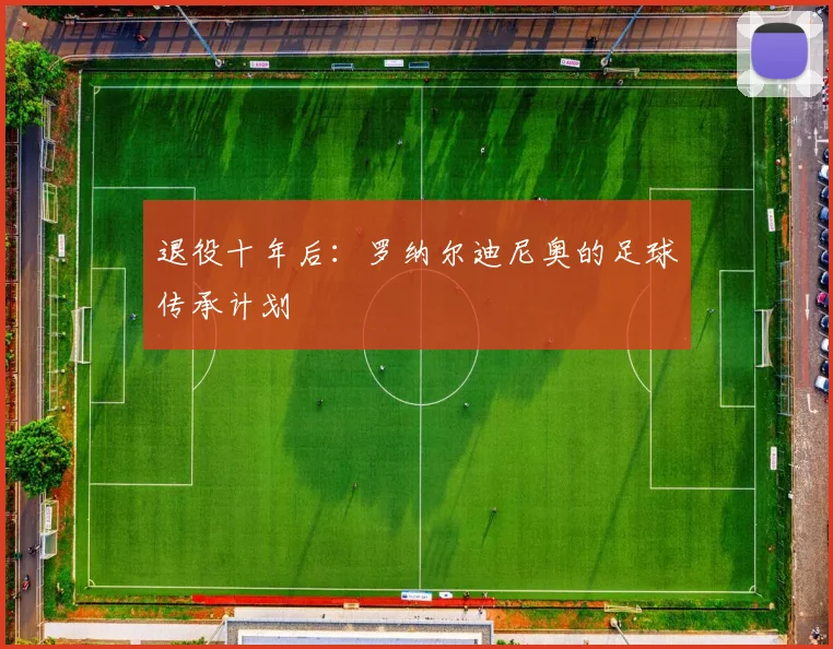 退役十年后：罗纳尔迪尼奥的足球传承计划