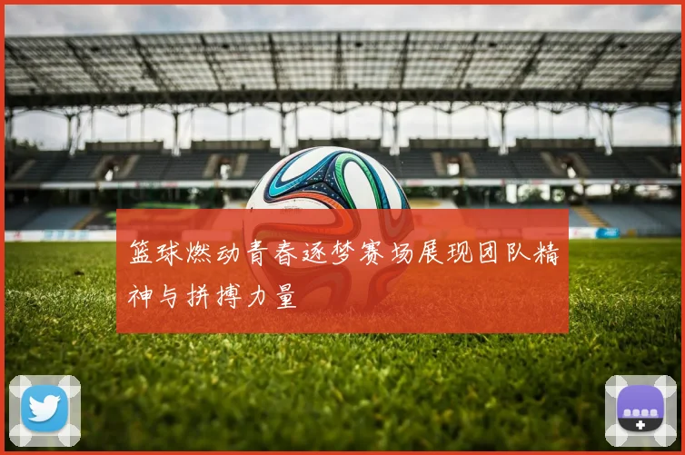 篮球燃动青春逐梦赛场展现团队精神与拼搏力量