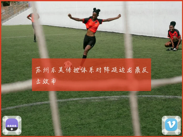 苏州东吴传控体系对阵延边龙鼎反击效率