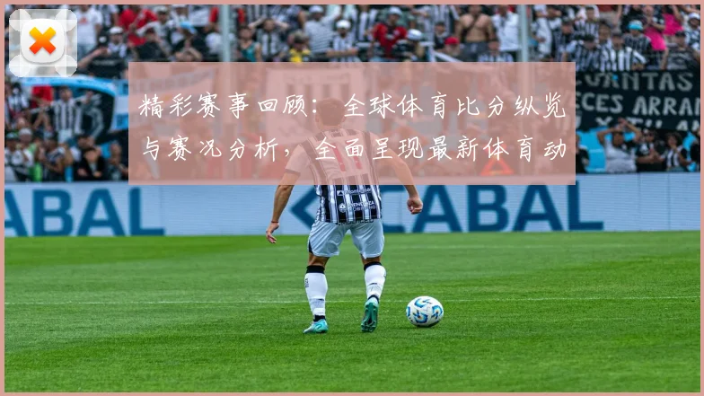 精彩赛事回顾：全球体育比分纵览与赛况分析，全面呈现最新体育动态