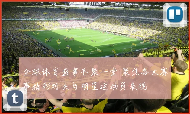 全球体育盛事齐聚一堂 聚焦各大赛事精彩对决与明星运动员表现