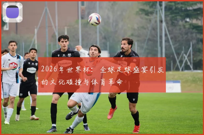 2026年世界杯：全球足球盛宴引发的文化碰撞与体育革命