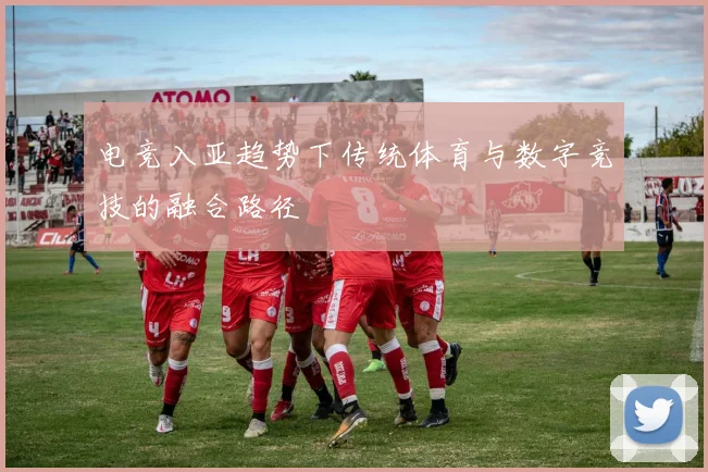 电竞入亚趋势下传统体育与数字竞技的融合路径
