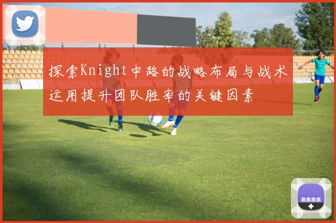 探索Knight中路的战略布局与战术运用提升团队胜率的关键因素