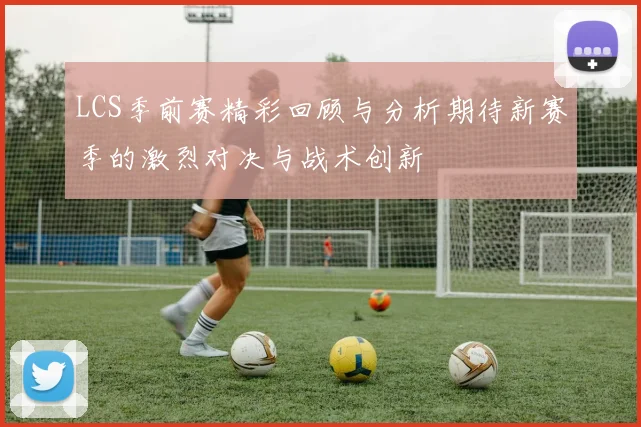 LCS季前赛精彩回顾与分析期待新赛季的激烈对决与战术创新
