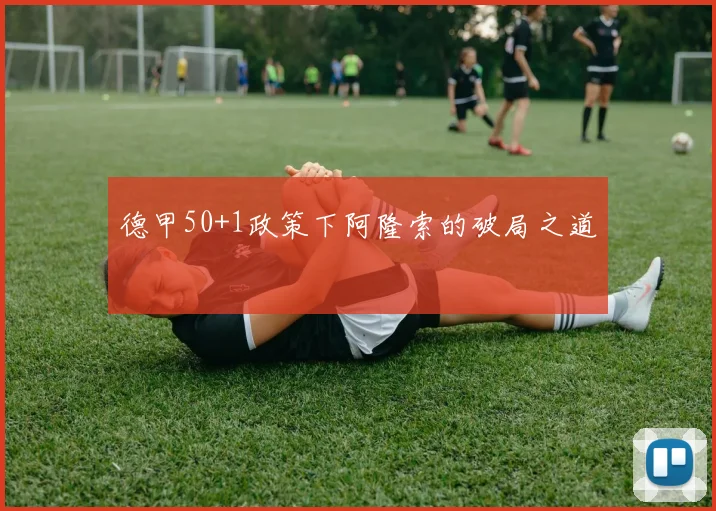 德甲50+1政策下阿隆索的破局之道