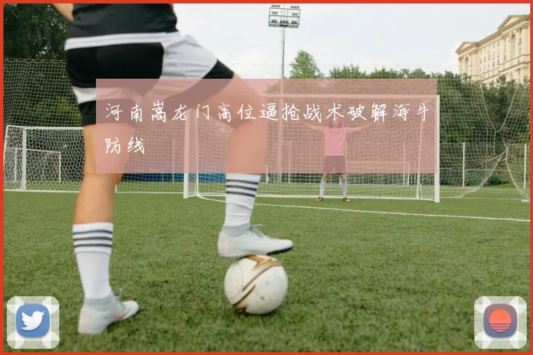 河南嵩龙门高位逼抢战术破解海牛防线