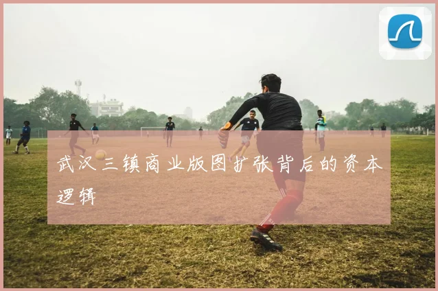 武汉三镇商业版图扩张背后的资本逻辑
