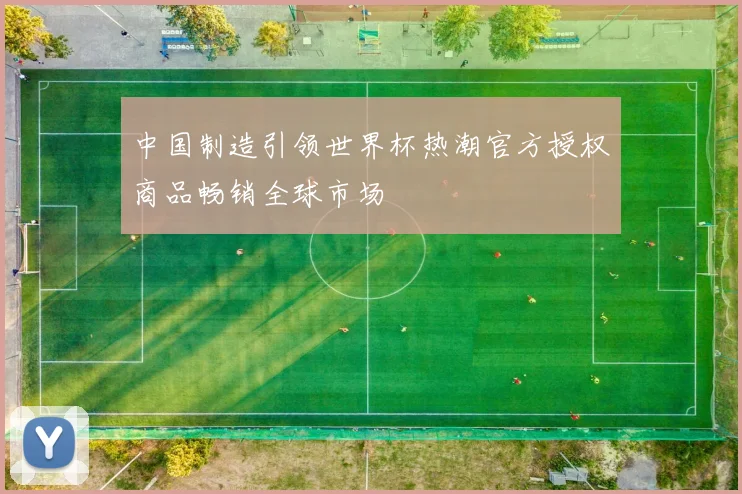 中国制造引领世界杯热潮官方授权商品畅销全球市场