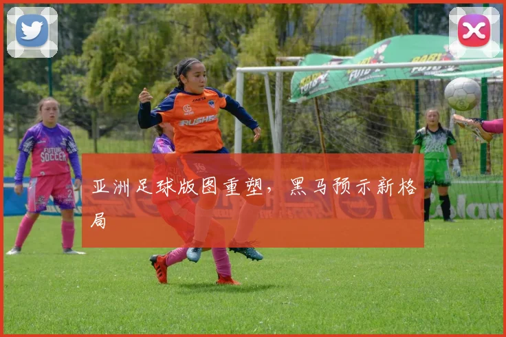 亚洲足球版图重塑，黑马预示新格局