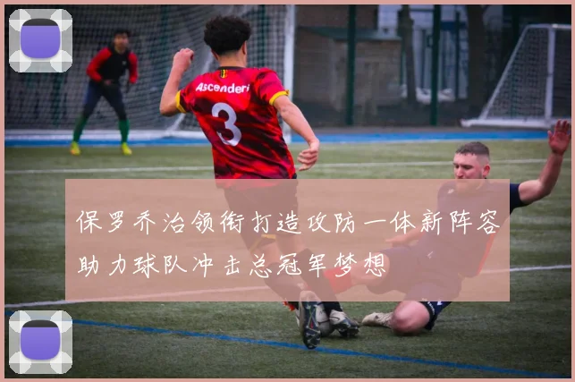 保罗乔治领衔打造攻防一体新阵容助力球队冲击总冠军梦想