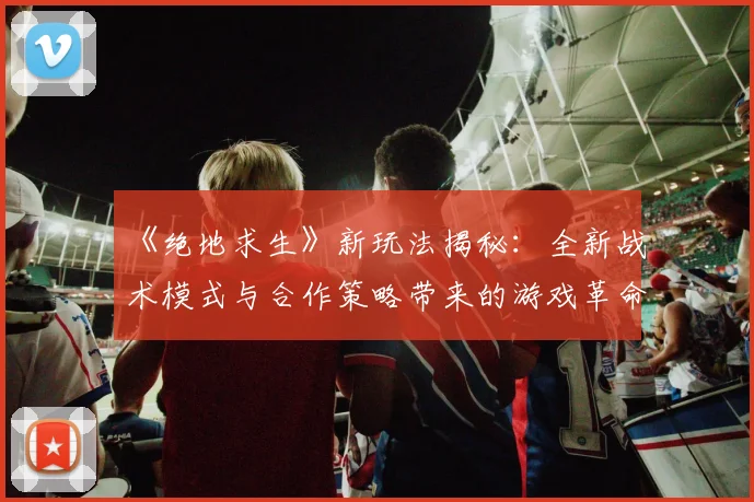 《绝地求生》新玩法揭秘：全新战术模式与合作策略带来的游戏革命