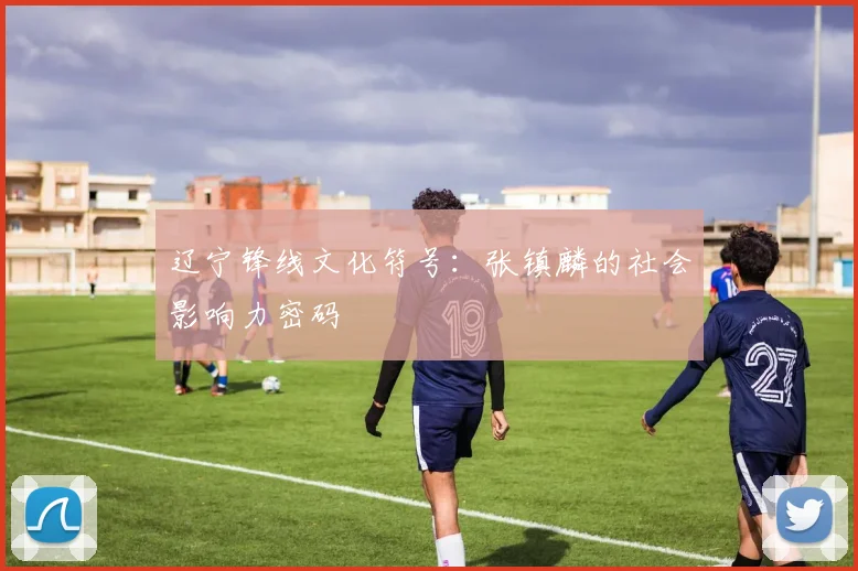 辽宁锋线文化符号：张镇麟的社会影响力密码