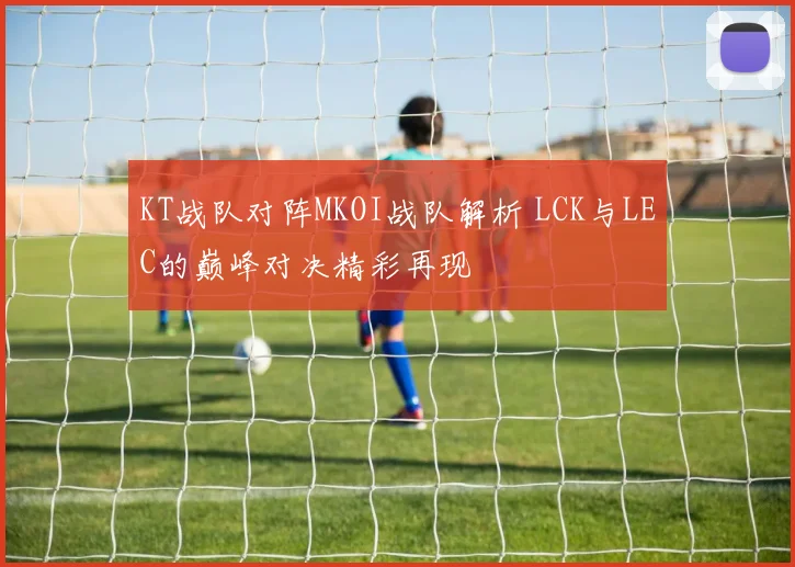 KT战队对阵MKOI战队解析 LCK与LEC的巅峰对决精彩再现