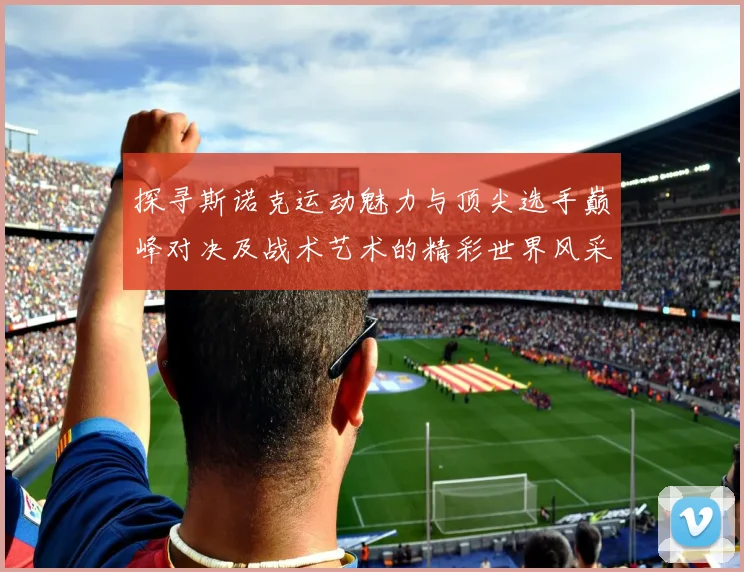 探寻斯诺克运动魅力与顶尖选手巅峰对决及战术艺术的精彩世界风采