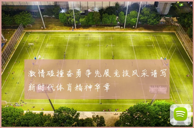 激情碰撞奋勇争先展竞技风采谱写新时代体育精神华章
