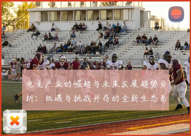 电竞产业的崛起与未来发展趋势分析：机遇与挑战并存的全新生态系统