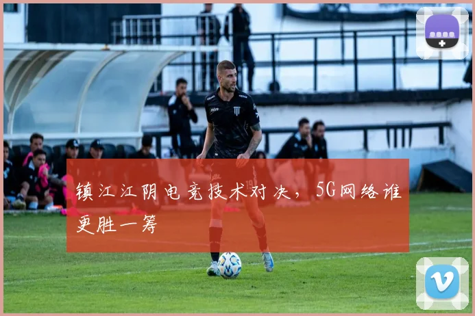 镇江江阴电竞技术对决，5G网络谁更胜一筹