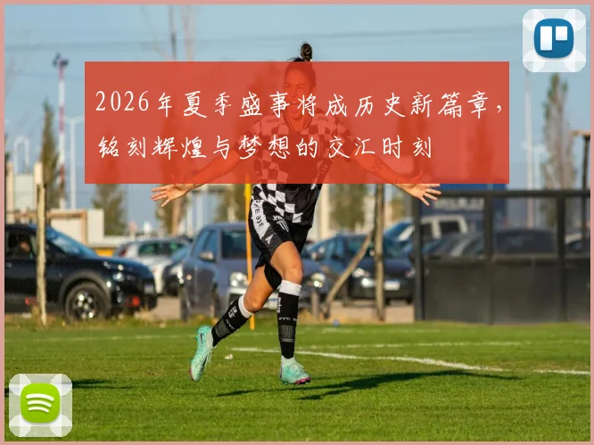 2026年夏季盛事将成历史新篇章，铭刻辉煌与梦想的交汇时刻