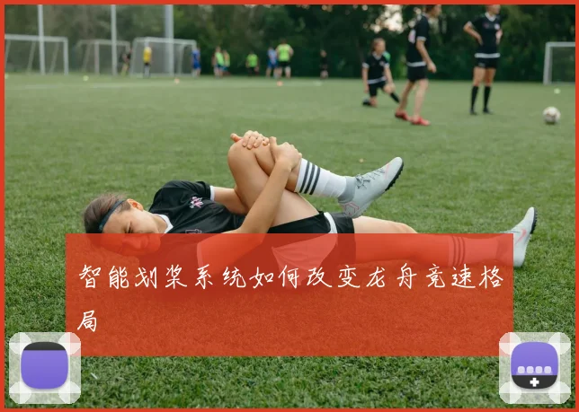 智能划桨系统如何改变龙舟竞速格局
