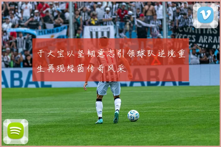 于大宝以坚韧意志引领球队逆境重生再现绿茵传奇风采